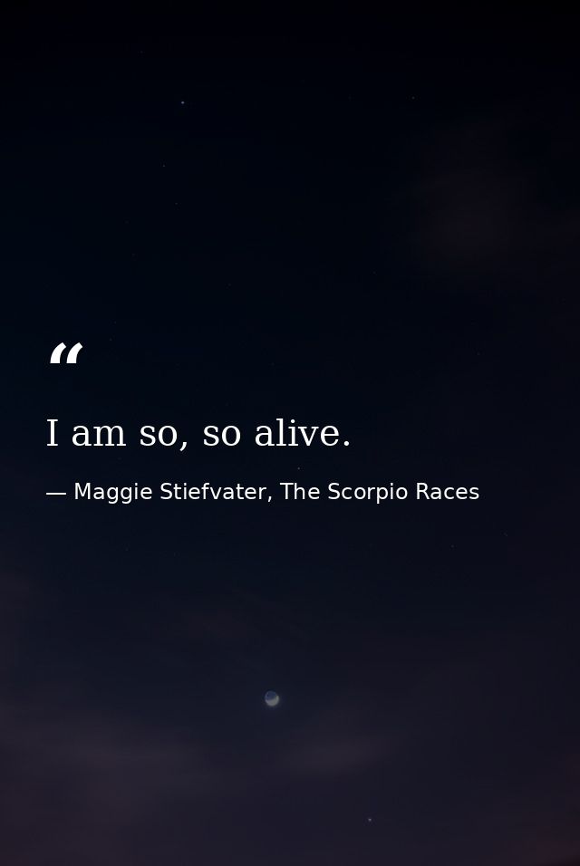 I am so, so alive. — Maggie Stiefvater, The Scorpio Races