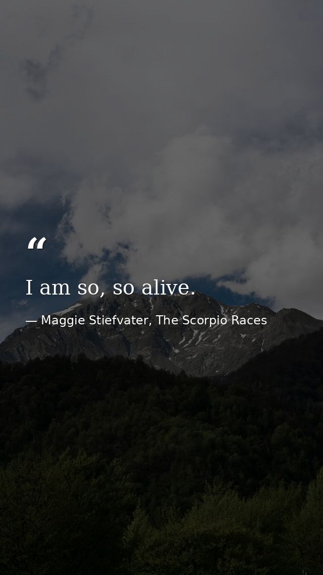 I am so, so alive. — Maggie Stiefvater, The Scorpio Races