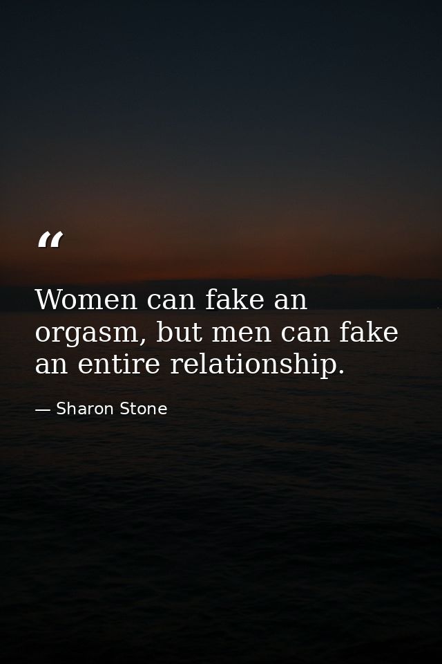 Women can fake an orgasm, but men can fake an entire relationship. — Sharon Stone