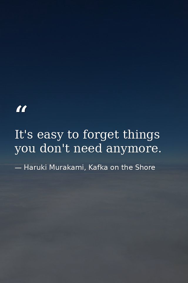It's easy to forget things you don't need anymore. — Haruki Murakami, Kafka on the Shore