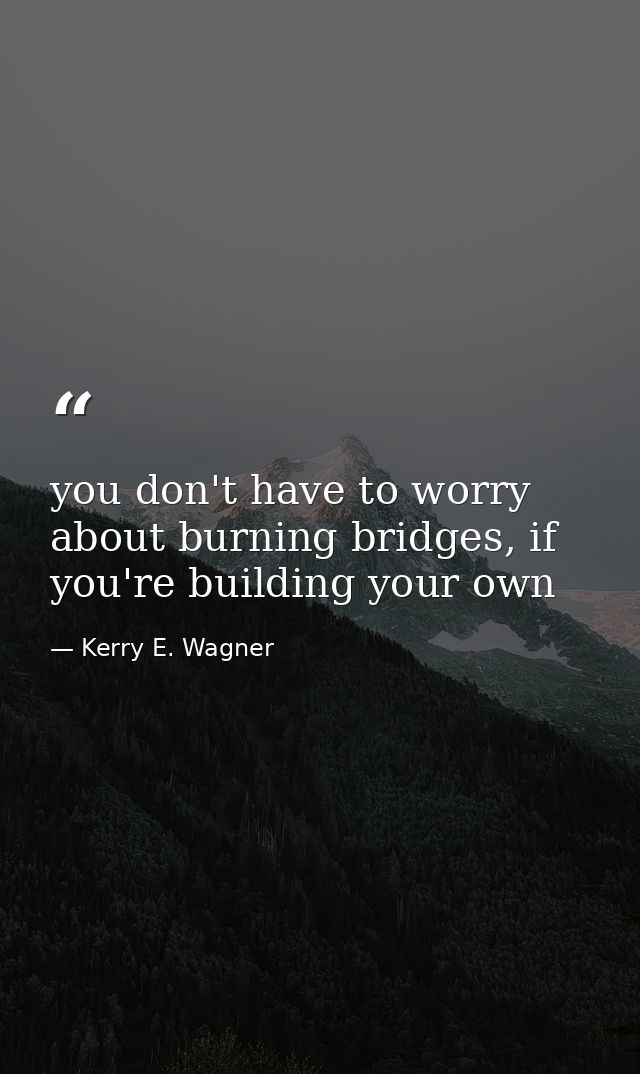 you don't have to worry about burning bridges, if you're building your own — Kerry E. Wagner