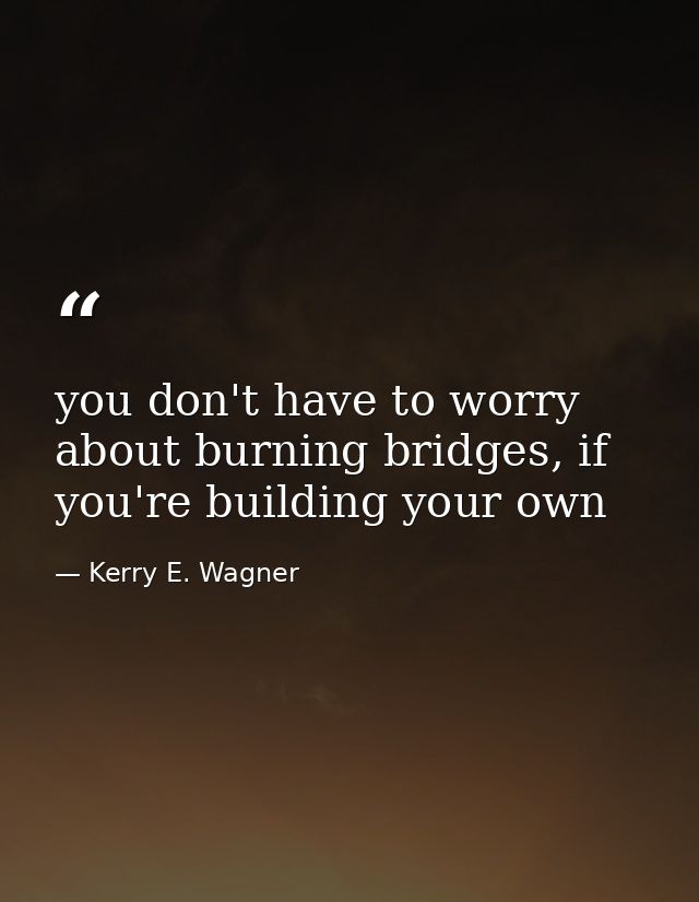 you don't have to worry about burning bridges, if you're building your own — Kerry E. Wagner
