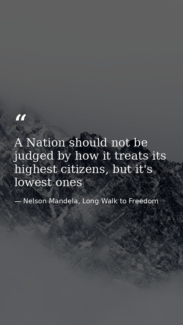 A Nation should not be judged by how it treats its highest citizens, but it's lowest ones — Nelson Mandela, Long Walk to Freedom