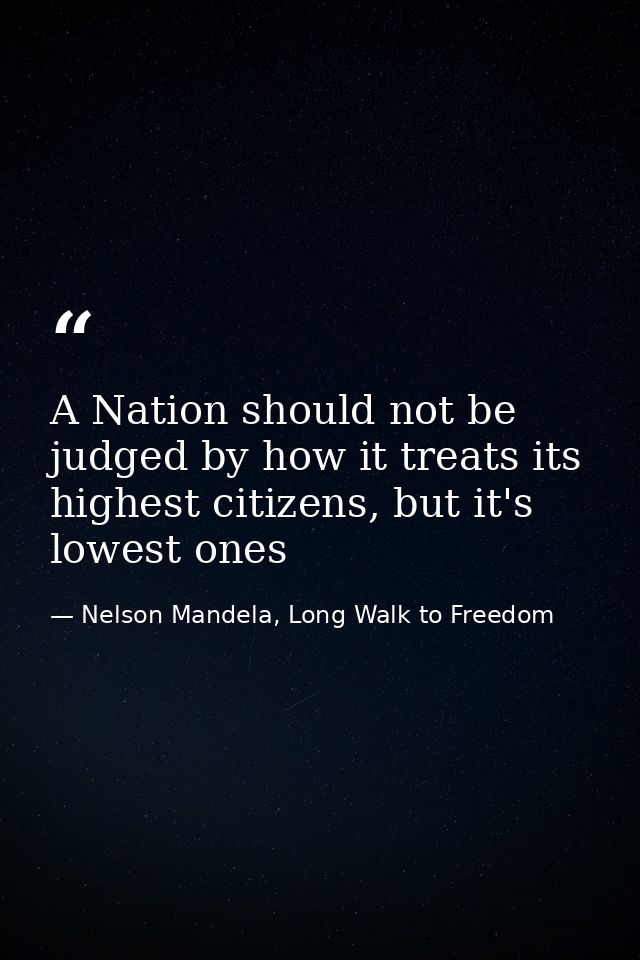 A Nation should not be judged by how it treats its highest citizens, but it's lowest ones — Nelson Mandela, Long Walk to Freedom