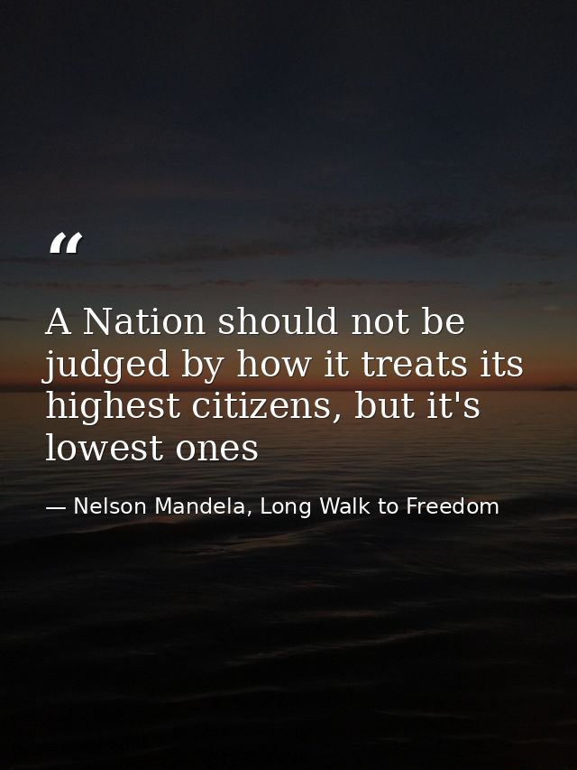 A Nation should not be judged by how it treats its highest citizens, but it's lowest ones — Nelson Mandela, Long Walk to Freedom