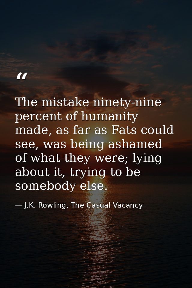 The mistake ninety-nine percent of humanity made, as far as Fats could see, was being ashamed of what they were; lying a — J.K. Rowling, The Casual Vacancy