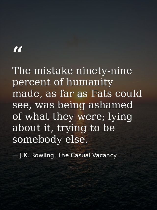 The mistake ninety-nine percent of humanity made, as far as Fats could see, was being ashamed of what they were; lying a — J.K. Rowling, The Casual Vacancy