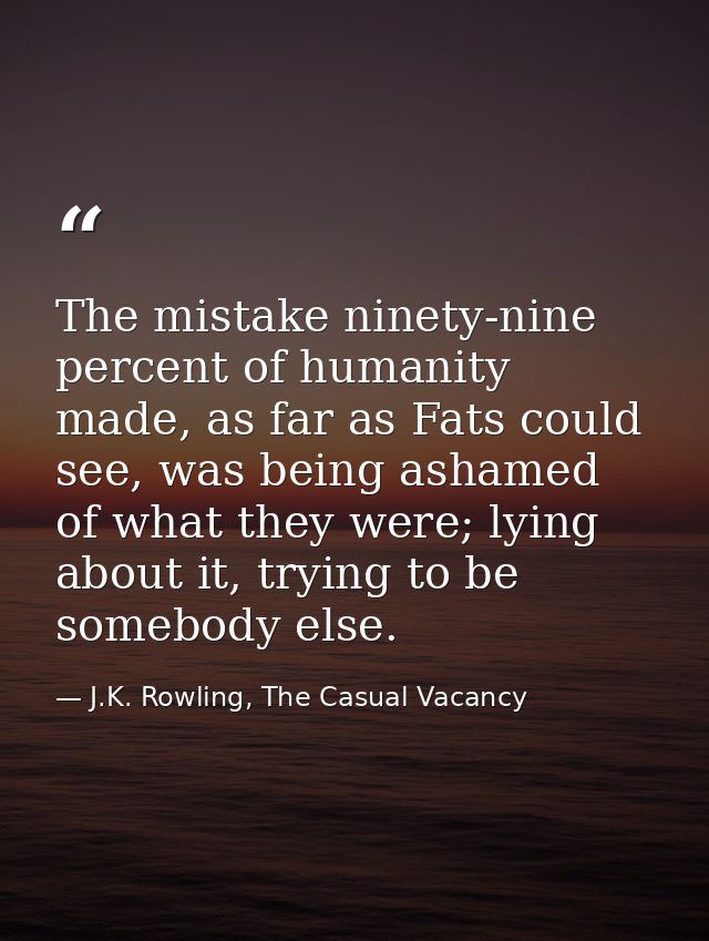 The mistake ninety-nine percent of humanity made, as far as Fats could see, was being ashamed of what they were; lying a — J.K. Rowling, The Casual Vacancy