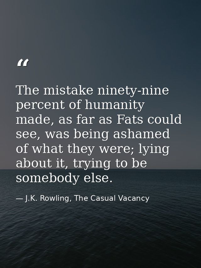 The mistake ninety-nine percent of humanity made, as far as Fats could see, was being ashamed of what they were; lying a — J.K. Rowling, The Casual Vacancy