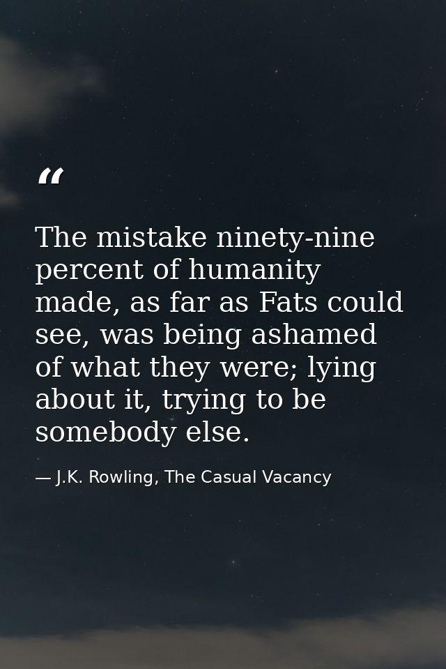 The mistake ninety-nine percent of humanity made, as far as Fats could see, was being ashamed of what they were; lying a — J.K. Rowling, The Casual Vacancy