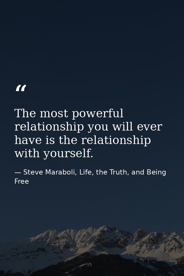 The most powerful relationship you will ever have is the relationship with yourself. — Steve Maraboli, Life, the Truth, and Being Free