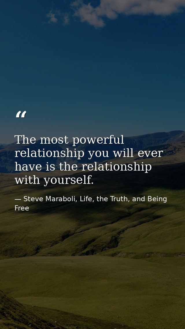 The most powerful relationship you will ever have is the relationship with yourself. — Steve Maraboli, Life, the Truth, and Being Free