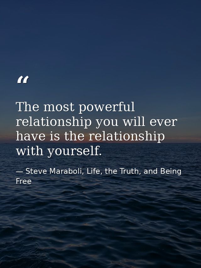 The most powerful relationship you will ever have is the relationship with yourself. — Steve Maraboli, Life, the Truth, and Being Free