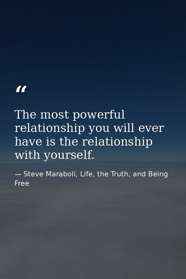The most powerful relationship you will ever have is the relationship with yourself. — Steve Maraboli, Life, the Truth, and Being Free