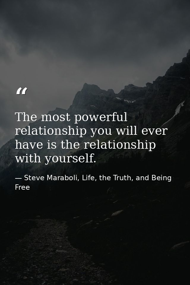 The most powerful relationship you will ever have is the relationship with yourself. — Steve Maraboli, Life, the Truth, and Being Free