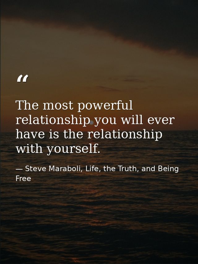 The most powerful relationship you will ever have is the relationship with yourself. — Steve Maraboli, Life, the Truth, and Being Free