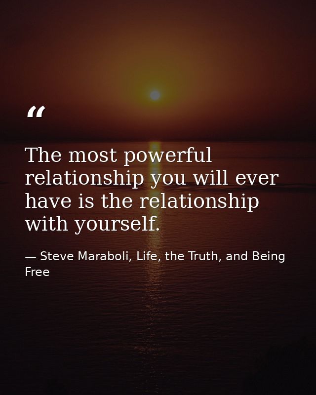 The most powerful relationship you will ever have is the relationship with yourself. — Steve Maraboli, Life, the Truth, and Being Free