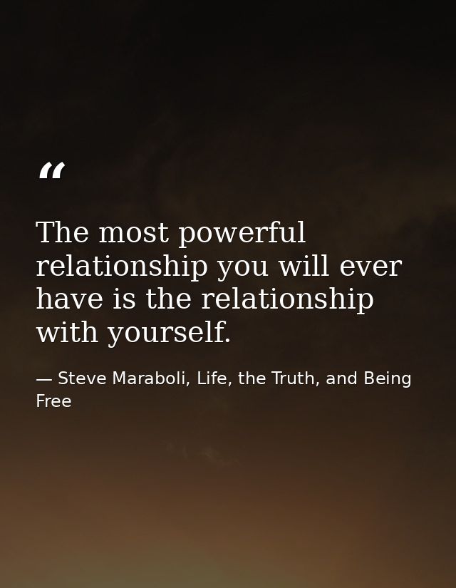 The most powerful relationship you will ever have is the relationship with yourself. — Steve Maraboli, Life, the Truth, and Being Free