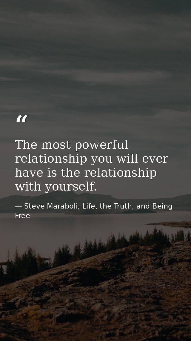 The most powerful relationship you will ever have is the relationship with yourself. — Steve Maraboli, Life, the Truth, and Being Free