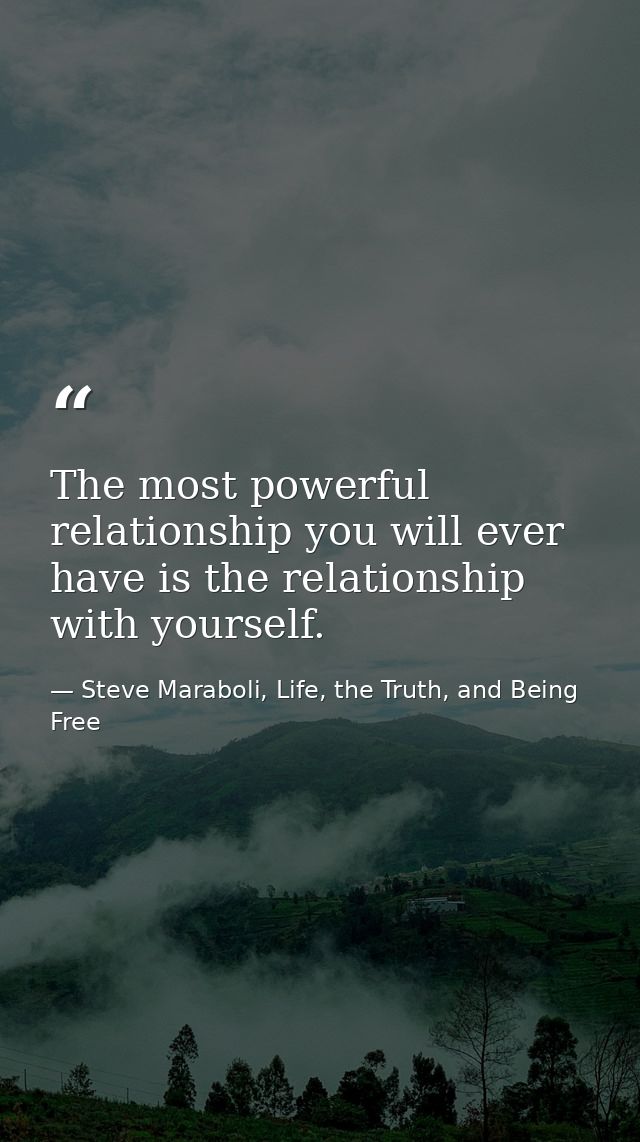 The most powerful relationship you will ever have is the relationship with yourself. — Steve Maraboli, Life, the Truth, and Being Free