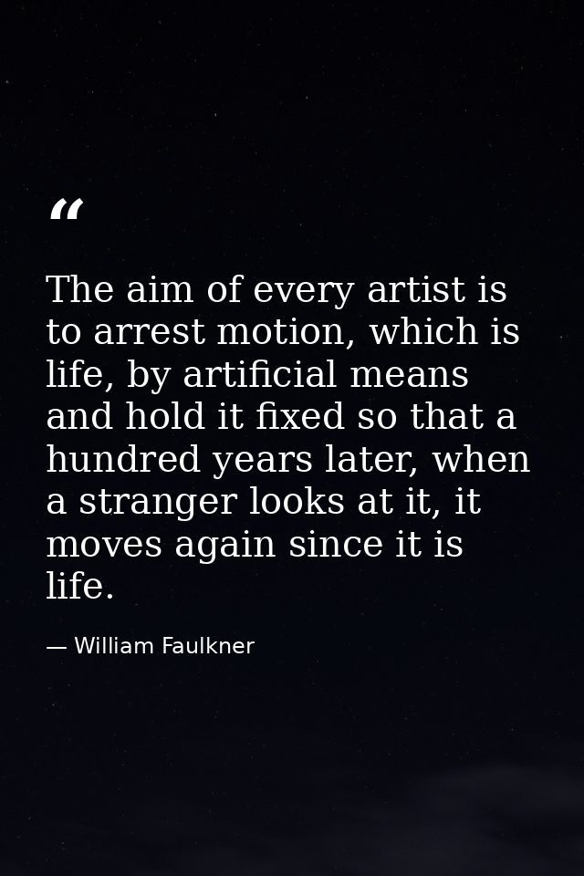 The aim of every artist is to arrest motion, which is life, by artificial means and hold it fixed so that a hundred year — William Faulkner