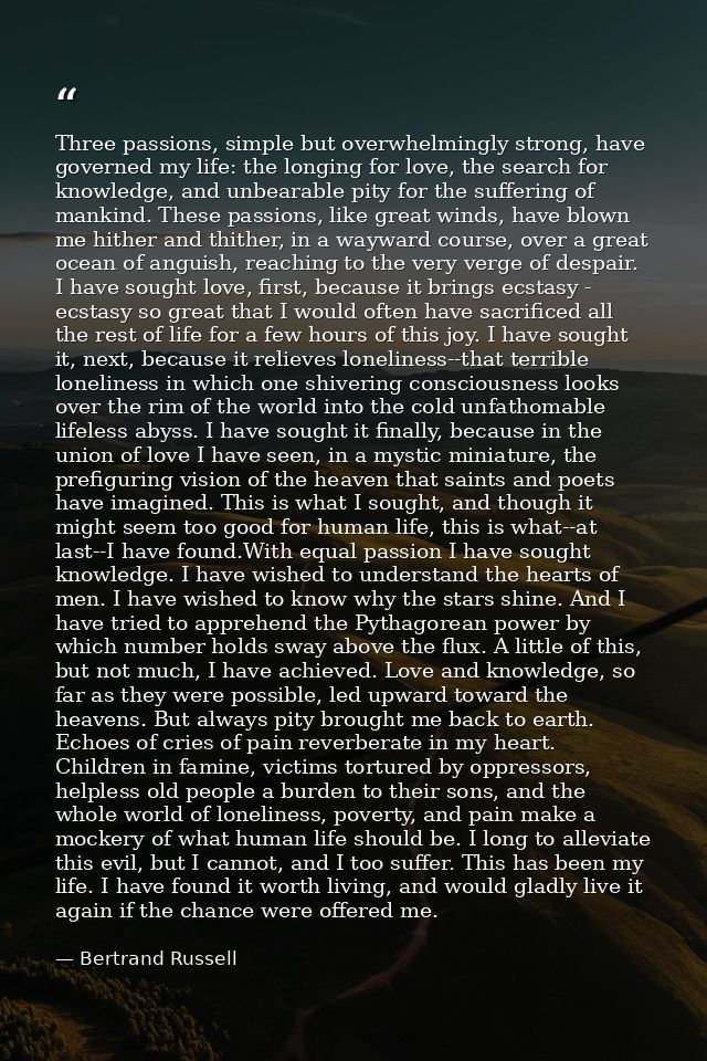 Three passions, simple but overwhelmingly strong, have governed my life: the longing for love, the search for knowledge, — Bertrand Russell
