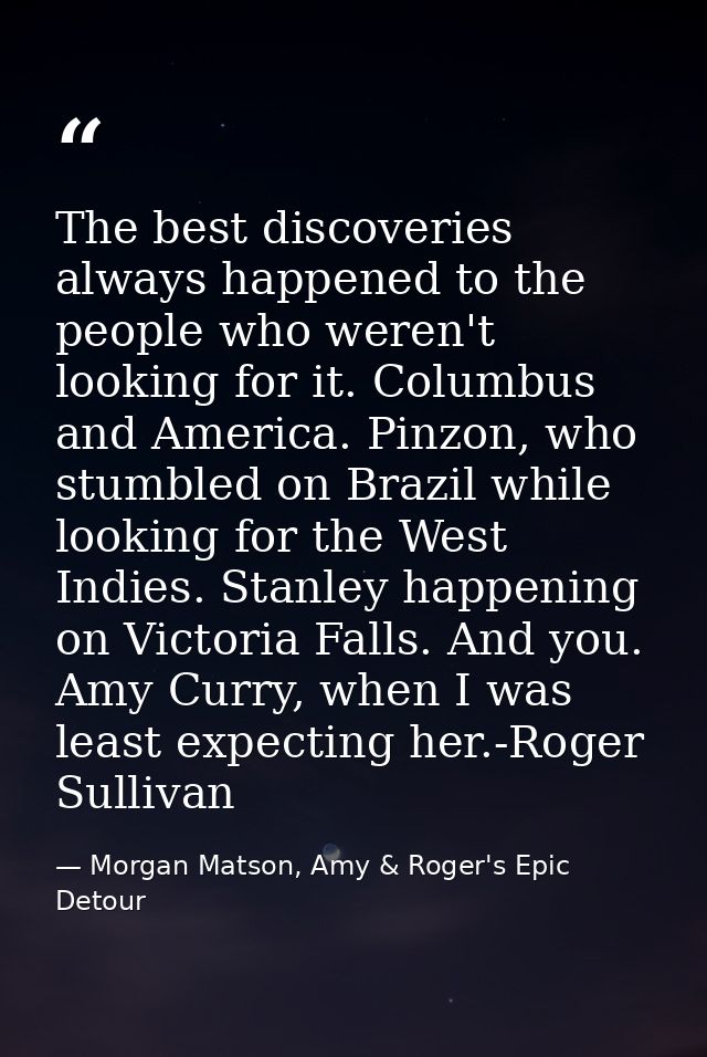 The best discoveries always happened to the people who weren't looking for it. Columbus and America. Pinzon, who stumble — Morgan Matson, Amy & Roger's Epic Detour