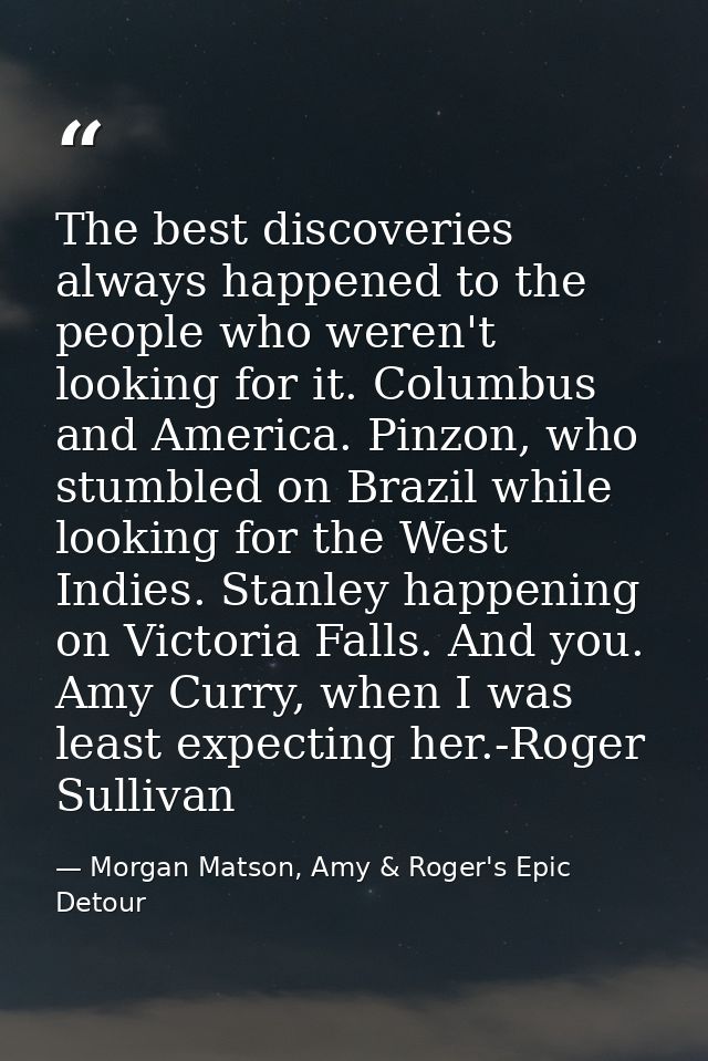 The best discoveries always happened to the people who weren't looking for it. Columbus and America. Pinzon, who stumble — Morgan Matson, Amy & Roger's Epic Detour