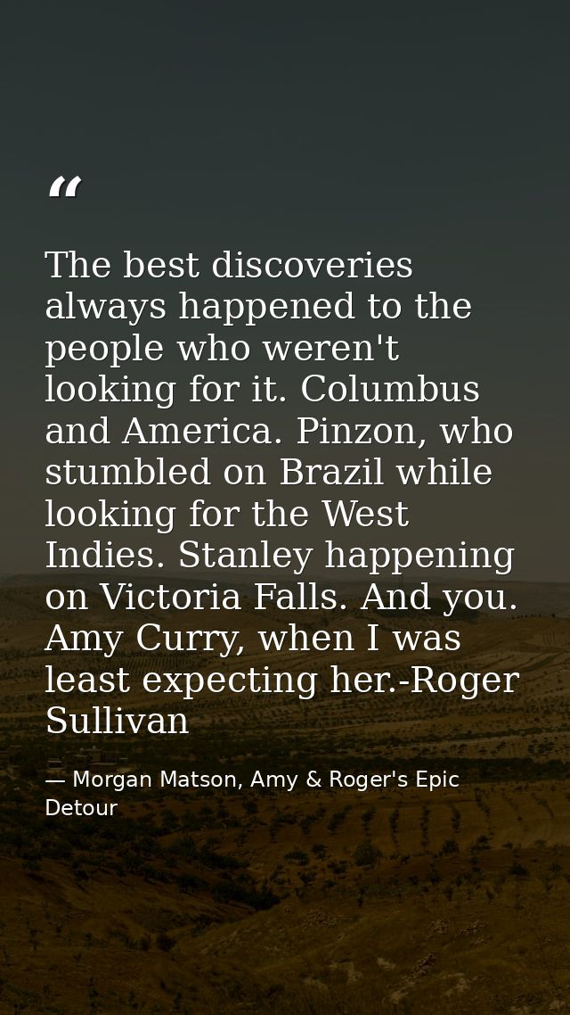 The best discoveries always happened to the people who weren't looking for it. Columbus and America. Pinzon, who stumble — Morgan Matson, Amy & Roger's Epic Detour