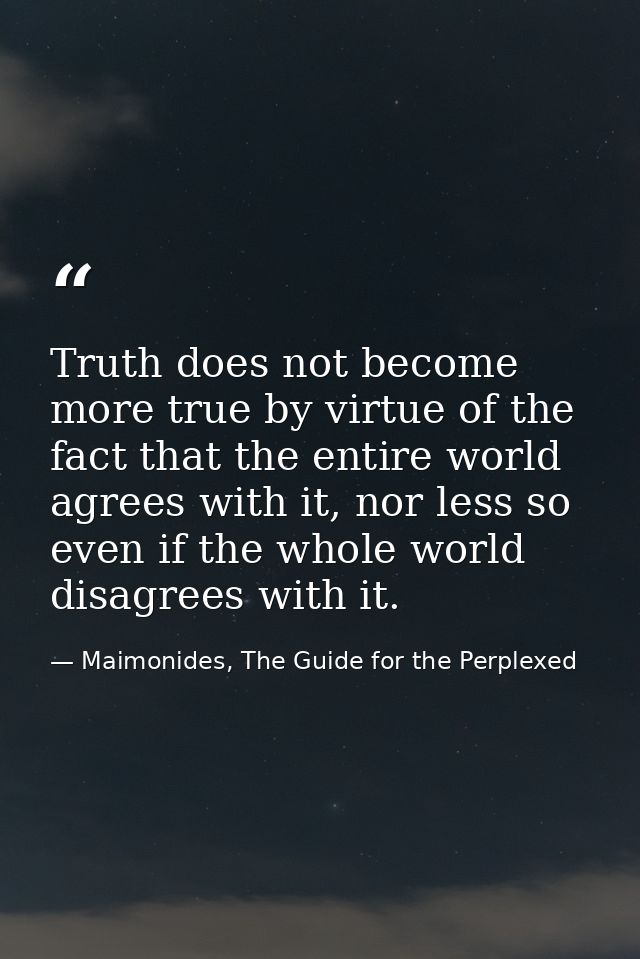 Truth does not become more true by virtue of the fact that the entire world agrees with it, nor less so even if the whol — Maimonides, The Guide for the Perplexed