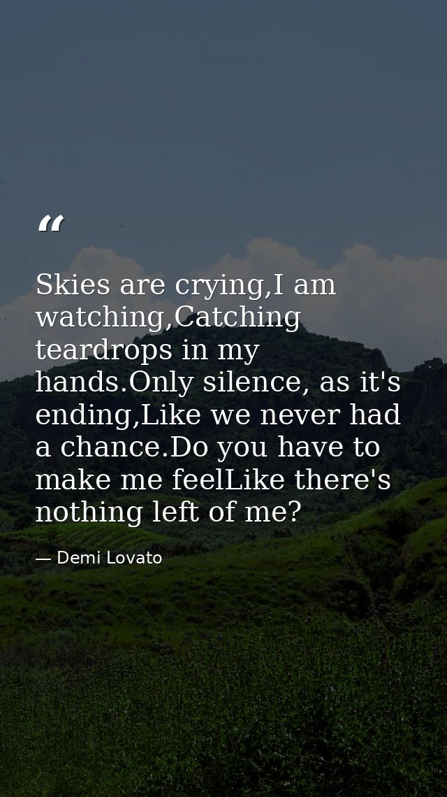 Skies are crying,I am watching,Catching teardrops in my hands.Only silence, as it's ending,Like we never had a chance.Do — Demi Lovato