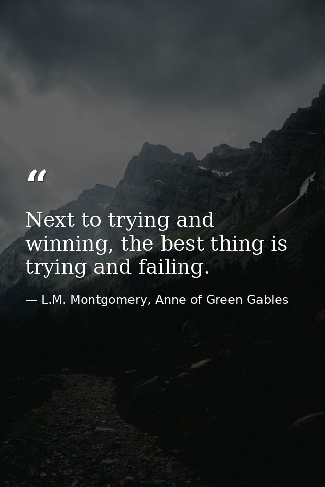 Next to trying and winning, the best thing is trying and failing. — L.M. Montgomery, Anne of Green Gables