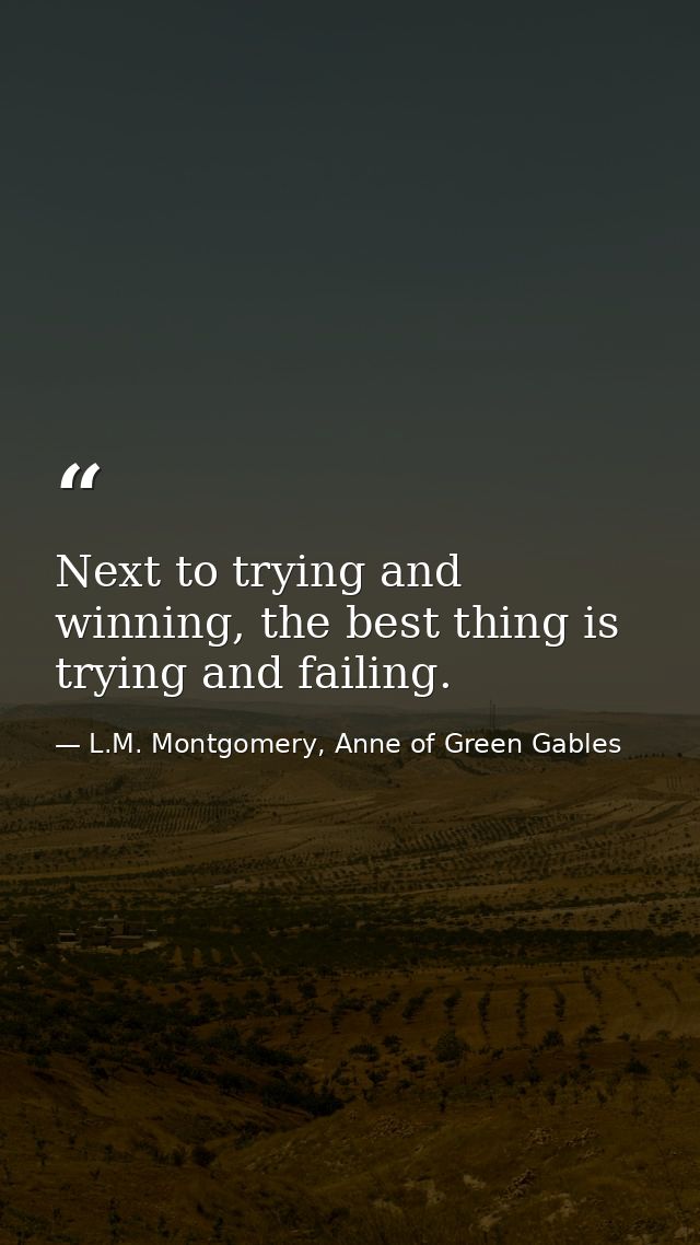 Next to trying and winning, the best thing is trying and failing. — L.M. Montgomery, Anne of Green Gables