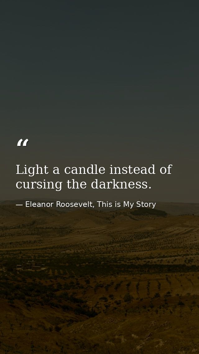 Light a candle instead of cursing the darkness. — Eleanor Roosevelt, This is My Story