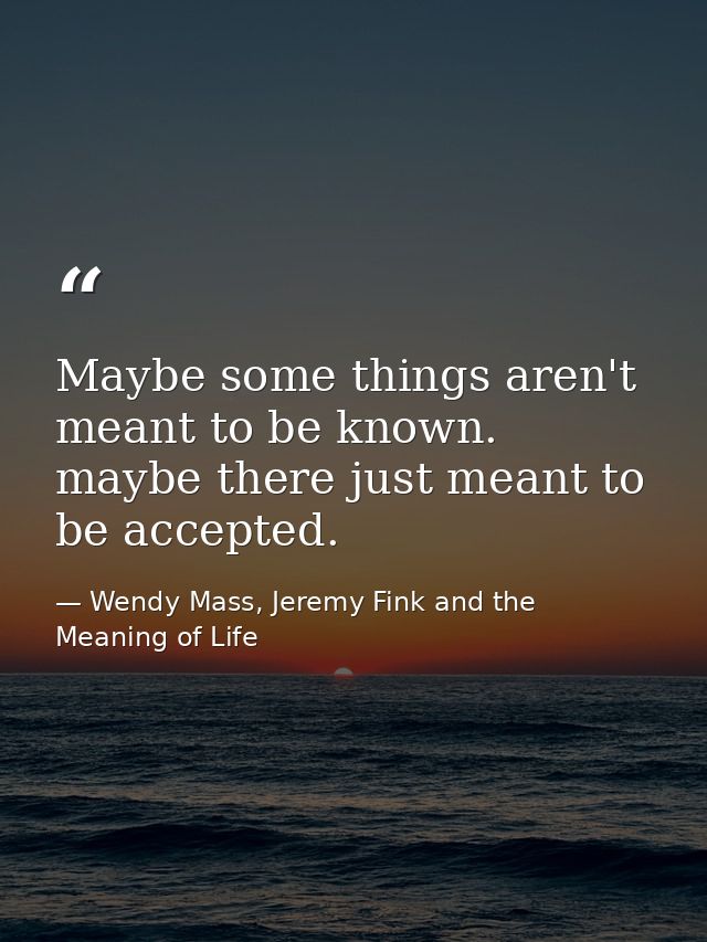 Maybe some things aren't meant to be known. maybe there just meant to be accepted. — Wendy Mass, Jeremy Fink and the Meaning of Life