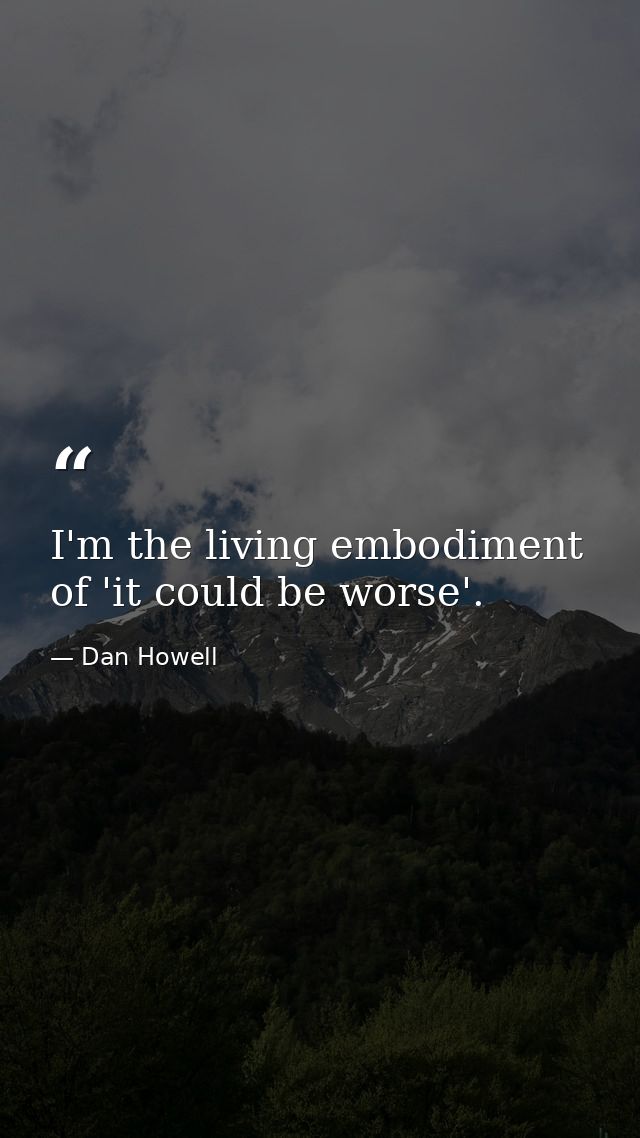 I'm the living embodiment of 'it could be worse'. — Dan Howell