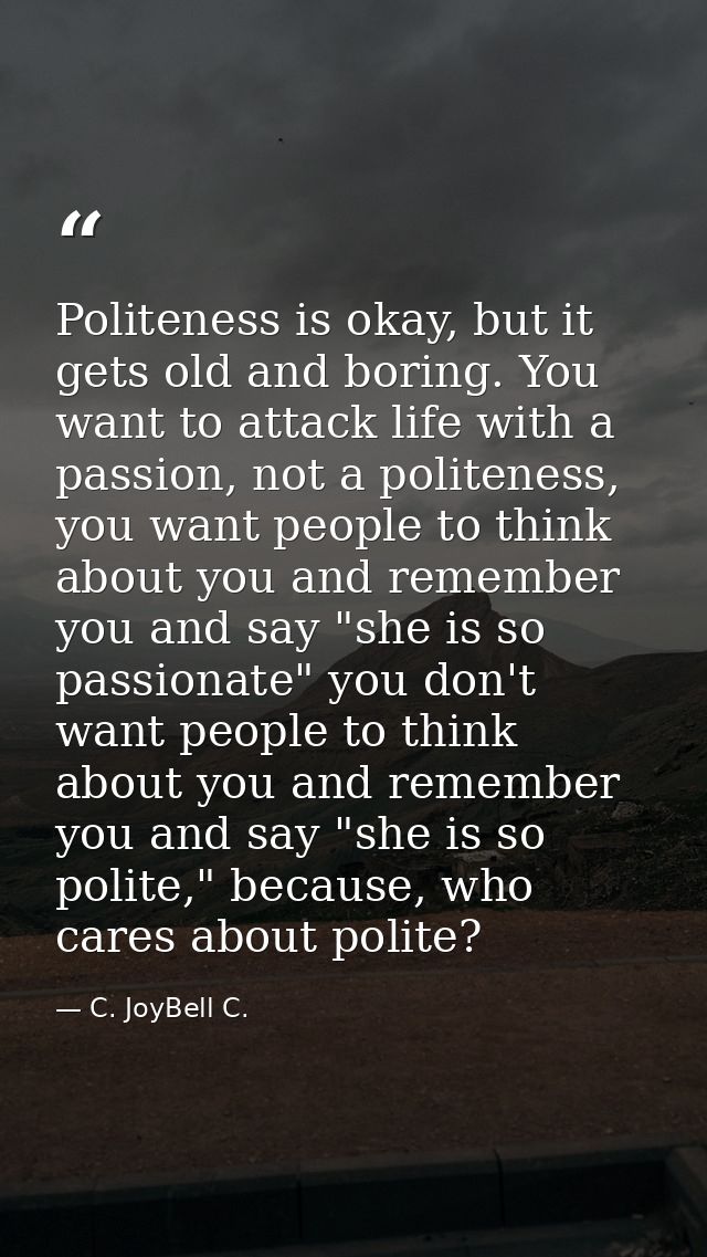 Politeness is okay, but it gets old and boring. You want to attack life with a passion, not a politeness, you want peopl — C. JoyBell C.