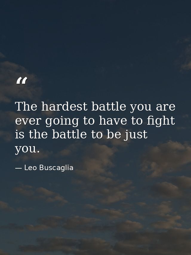 The hardest battle you are ever going to have to fight is the battle to be just you. — Leo Buscaglia