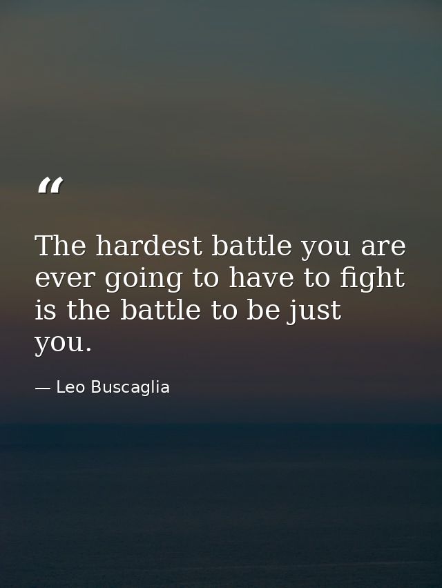 The hardest battle you are ever going to have to fight is the battle to be just you. — Leo Buscaglia