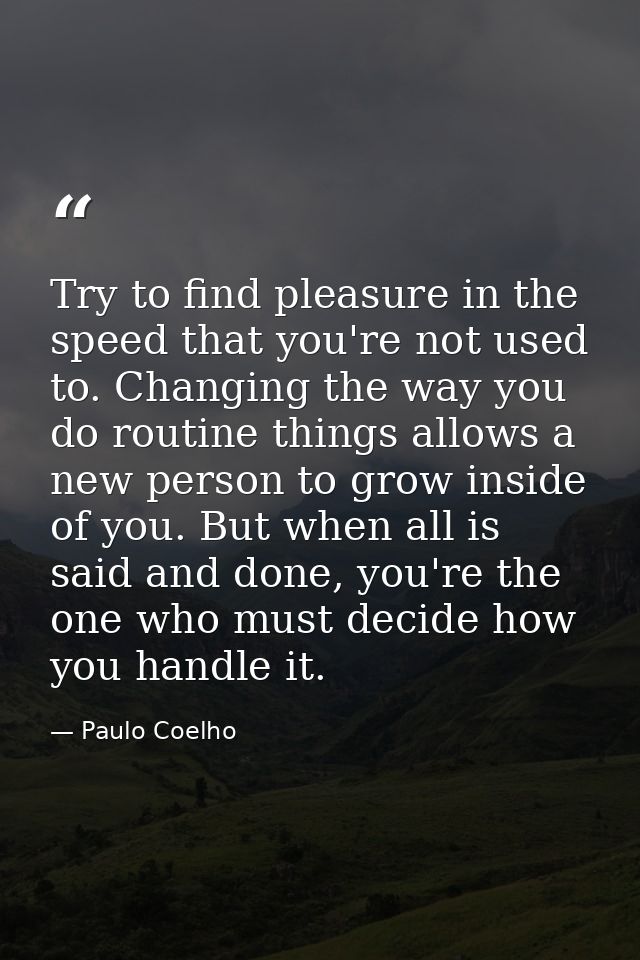 Try to find pleasure in the speed that you're not used to. Changing the way you do routine things allows a new person to — Paulo Coelho