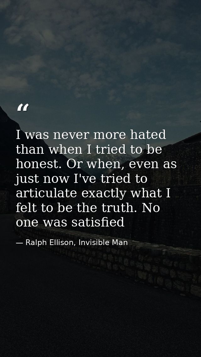 I was never more hated than when I tried to be honest. Or when, even as just now I've tried to articulate exactly what I — Ralph Ellison, Invisible Man