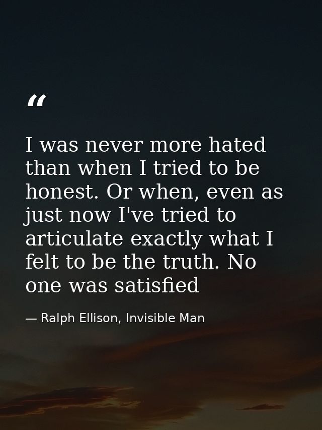 I was never more hated than when I tried to be honest. Or when, even as just now I've tried to articulate exactly what I — Ralph Ellison, Invisible Man