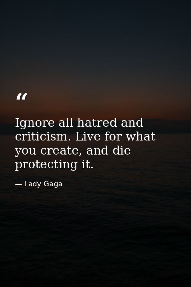 Ignore all hatred and criticism. Live for what you create, and die protecting it. — Lady Gaga