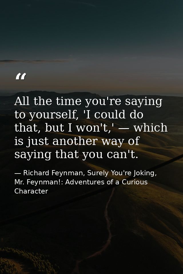 All the time you're saying to yourself, 'I could do that, but I won't,' — which is just another way of saying that you c — Richard Feynman, Surely You're Joking, Mr. Feynman!: Adventures of a Curious Character