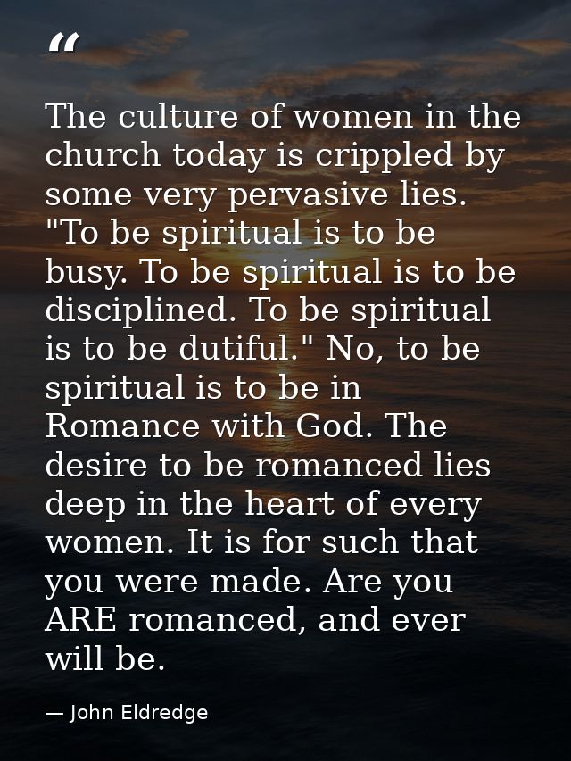 The culture of women in the church today is crippled by some very pervasive lies. "To be spiritual is to be busy. To be  — John Eldredge