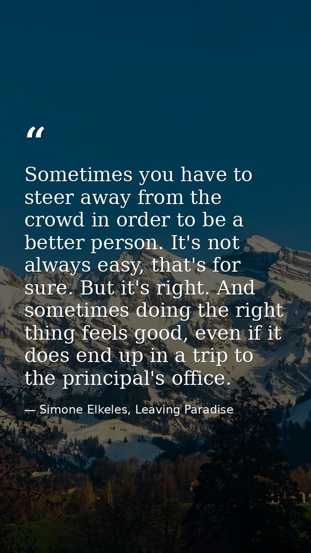 Sometimes you have to steer away from the crowd in order to be a better person. It's not always easy, that's for sure. B — Simone Elkeles, Leaving Paradise