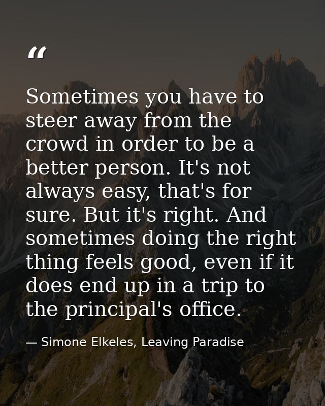 Sometimes you have to steer away from the crowd in order to be a better person. It's not always easy, that's for sure. B — Simone Elkeles, Leaving Paradise