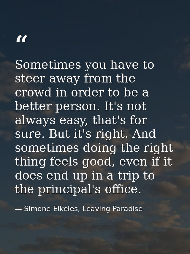 Sometimes you have to steer away from the crowd in order to be a better person. It's not always easy, that's for sure. B — Simone Elkeles, Leaving Paradise