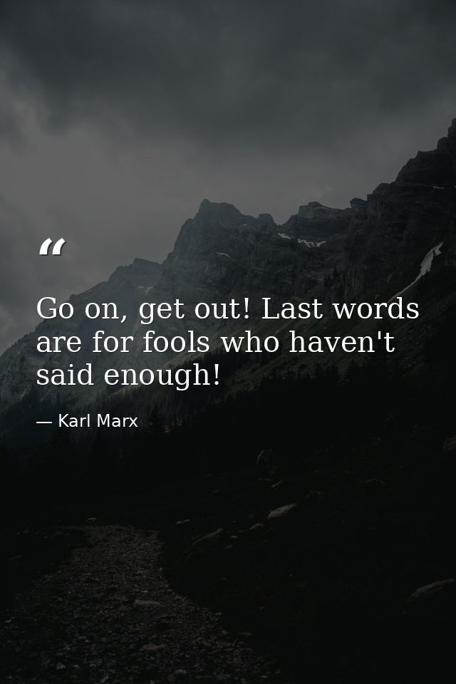 Go on, get out! Last words are for fools who haven't said enough! — Karl Marx