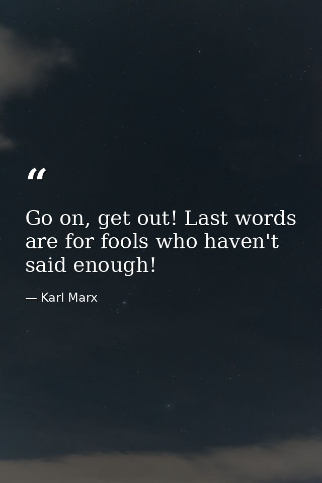Go on, get out! Last words are for fools who haven't said enough! — Karl Marx